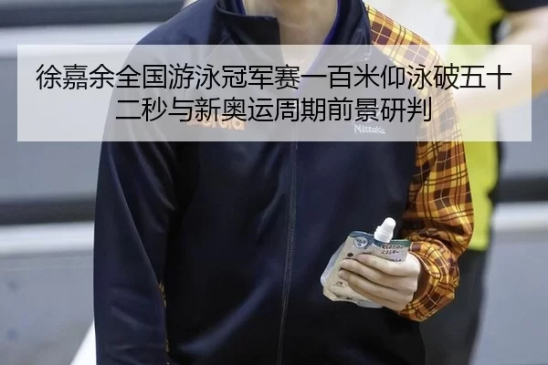 徐嘉余全国游泳冠军赛一百米仰泳破五十二秒与新奥运周期前景研判