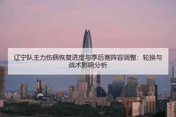 辽宁队主力伤病恢复进度与季后赛阵容调整：轮换与战术影响分析