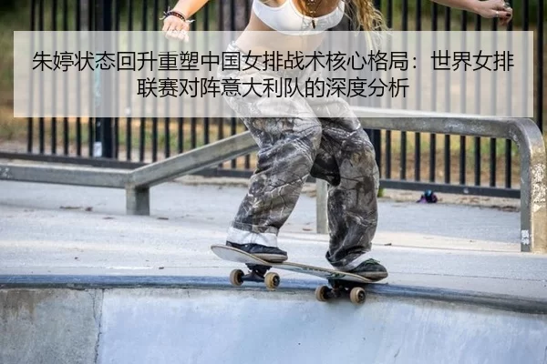 朱婷状态回升重塑中国女排战术核心格局：世界女排联赛对阵意大利队的深度分析