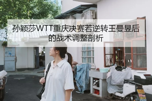 孙颖莎WTT重庆决赛若逆转王曼昱后的战术调整剖析