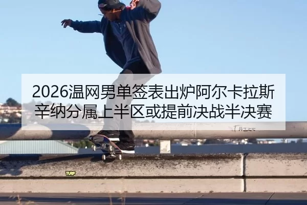 2026温网男单签表出炉阿尔卡拉斯辛纳分属上半区或提前决战半决赛