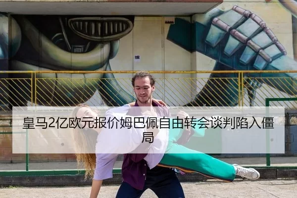 皇马2亿欧元报价姆巴佩自由转会谈判陷入僵局