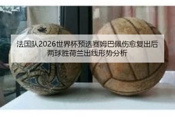 法国队2026世界杯预选赛姆巴佩伤愈复出后两球胜荷兰出线形势分析