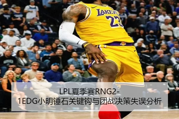 LPL夏季赛RNG2-1EDG小明锤石关键钩与团战决策失误分析
