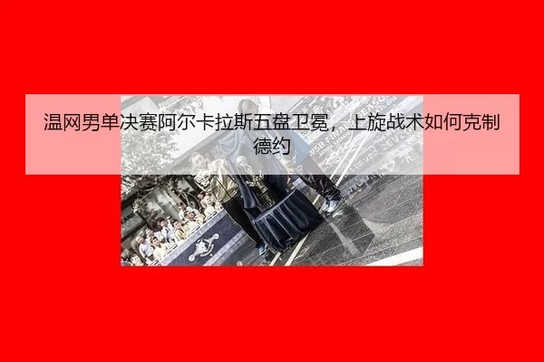 温网男单决赛阿尔卡拉斯五盘卫冕，上旋战术如何克制德约