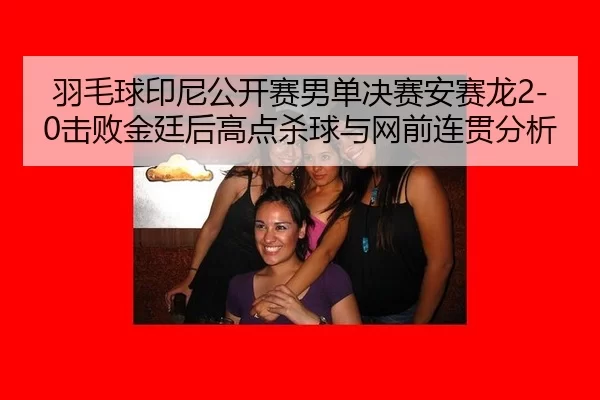 羽毛球印尼公开赛男单决赛安赛龙2-0击败金廷后高点杀球与网前连贯分析