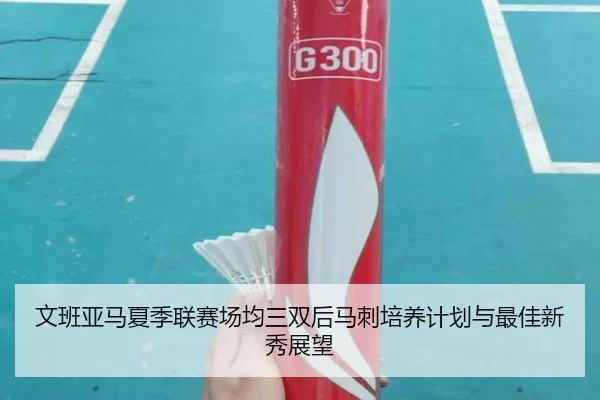 wen-ban-ya-ma-xia-ji-lian-sai-chang-jun-san-shuang-hou-ma-ci-pei-yang-ji-hua-yu-zui-jia-xin-xiu-zhan-wang-2-503.jpg