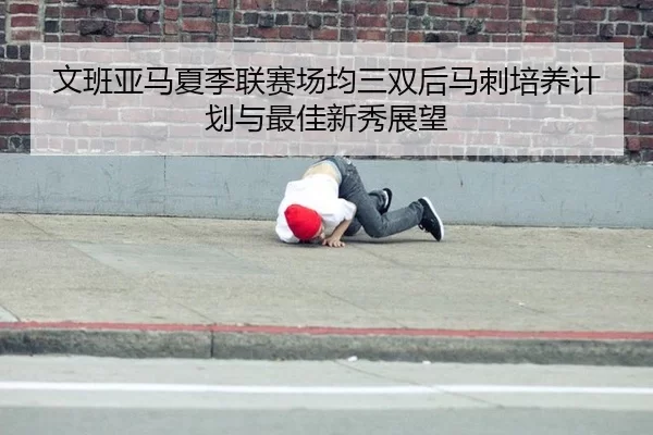 文班亚马夏季联赛场均三双后马刺培养计划与最佳新秀展望